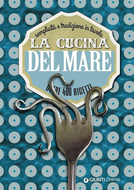 La cucina del mare. Semplicità e tradizione in tavola. Oltre 400 ricette - copertina