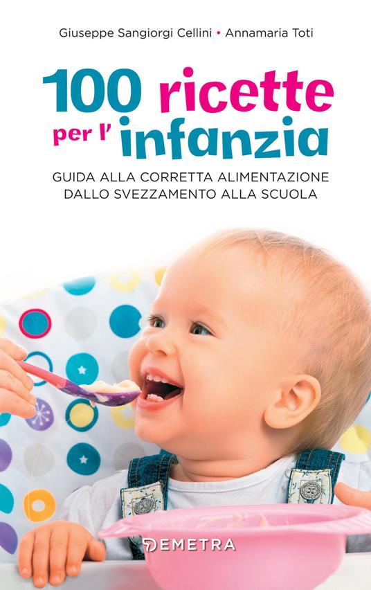 100 ricette per l'infanzia. Guida alla corretta alimentazione dallo svezzamento alla scuola - Giuseppe Sangiorgi Cellini,Annamaria Toti - copertina