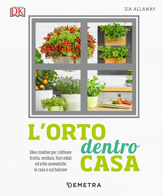 L' orto dentro casa. Idee creative per coltivare frutta, verdura, fiori eduli ed erbe aromatiche in casa o sul balcone - Zia Allaway - copertina