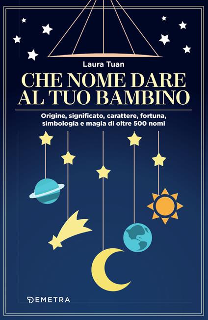 Che nome dare al tuo bambino. Origine, significato, carattere, fortuna, simbologia e magia di oltre 500 nomi - Laura Tuan - ebook