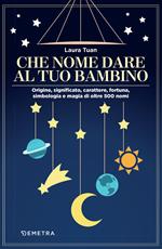 Che nome dare al tuo bambino. Origine, significato, carattere, fortuna, simbologia e magia di oltre 500 nomi