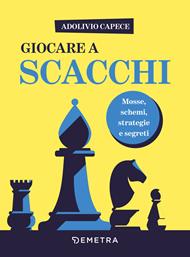 Giocare a scacchi. Mosse e schemi, strategie d'attacco e di difesa