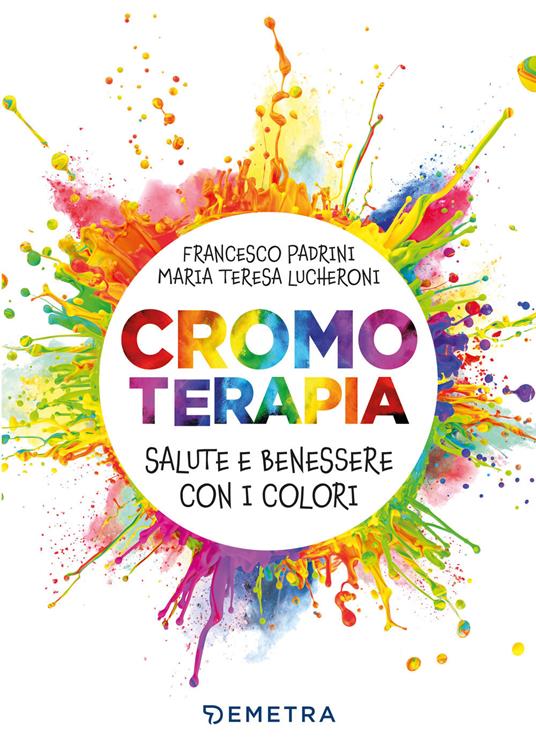 Cromoterapia. Salute e benessere con i colori - Francesco Padrini,Maria Teresa Lucheroni - copertina