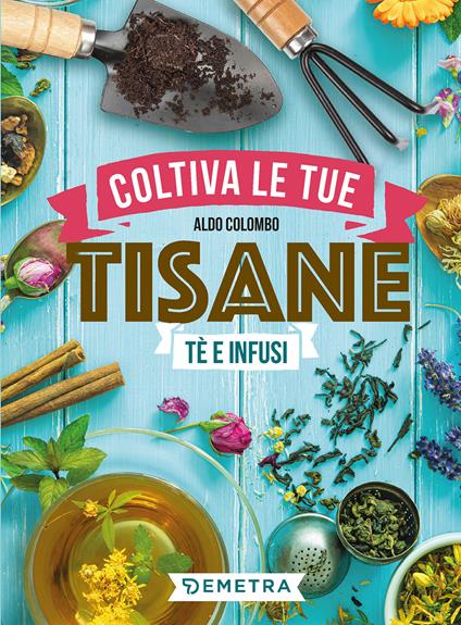 Coltiva le tue tisane. Tè e infusi - Aldo Colombo - copertina