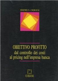 Obiettivo profitto. Dal controllo dei costi al pricing nell'impresa banca - Dimistris Chorofas - copertina