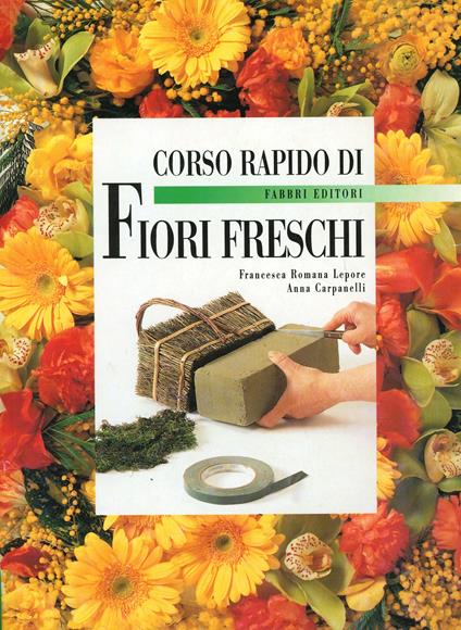 Corso rapido di fiori freschi - Francesca R. Lepore,Anna Carpanelli - copertina