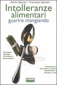 Intolleranze alimentari. Guarire mangiando - Attilio Speciani,Francesca Speciani - copertina