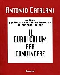 Il curriculum per convincere. Un libro per trovare non solo un lavoro, ma il proprio lavoro - Antonio Catalani - copertina