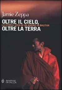 Oltre il cielo, oltre la terra. La storia vera di un amore in Bhutan - Jamie Zeppa - copertina