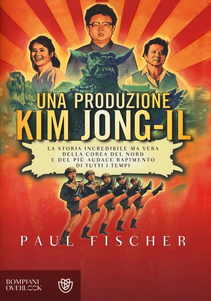 Una produzione Kim Jong-Il. La storia incredibile ma vera della Corea del Nord e del più audace rapimento di tutti i tempi - Paul Fischer - copertina
