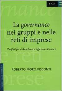 La governance nei gruppi e nelle reti di imprese. Conflitti fra stakeholders e diffusione di valore - Roberto Moro Visconti - copertina