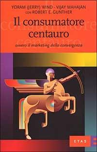 Il consumatore centauro. Ovvero il marketing della convergenza - Jerry Wind,Vijay Mahajan - copertina
