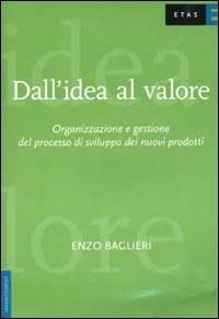 Dall'idea al valore. Organizzazione e gestione del processo di sviluppo dei nuovi prodotti - Enzo Baglieri - copertina