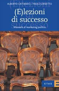 (E)lezioni di successo. Manuale di marketing politico - Alberto Cattaneo,Paolo Zanetto - copertina