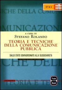 Teoria e tecniche della comunicazione pubblica. Dallo Stato sovraordinato alla sussidarietà - Stefano Rolando - copertina