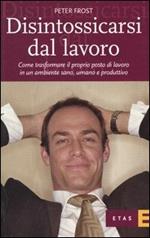 Disintossicarsi dal lavoro. Come trasformare il proprio posto di lavoro in un ambiente sano, umano e produttivo