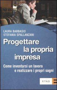 Progettare la propria impresa. Come inventarsi un lavoro e realizzare i propri sogni - Laura Barbasio,Stefania Spallanzani - copertina