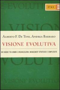 Visione evolutiva. Un viaggio tra uomini e organizzazioni, management strategico e complessità - Alberto Felice De Toni,Andrea Barbaro - 2