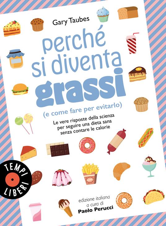 Perché si diventa grassi (e come fare per evitarlo). Le vere risposte della scienza per seguire una dieta sana senza contare le calorie - Gary Taubes - copertina