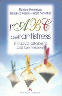 L' Abc dell'antistress. Il nuovo alfabeto del benessere - Flaminia Momigliano,Francesco Padrini,Nicola Sorrentino - copertina