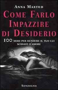 Come farlo impazzire di desiderio. 100 modi per rendere il tuo lui schiavo d'amore - Anna Maxted - copertina