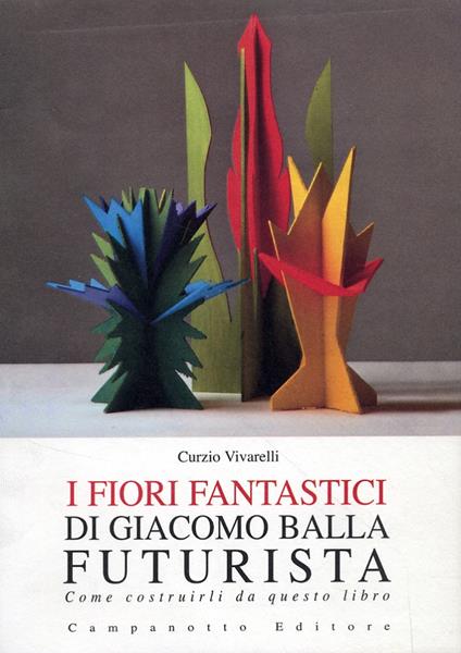 I fiori fantastici di Giacomo Bella futurista. Come costruirli da questo libro. Ediz. illustrata - Curzio Vivarelli - copertina