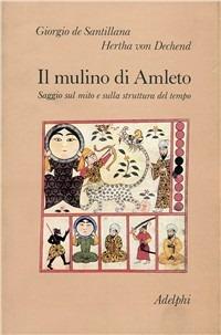 Il mulino di Amleto. Saggio sul mito e sulla struttura del tempo - Giorgio de Santillana,Hertha von Dechend - copertina
