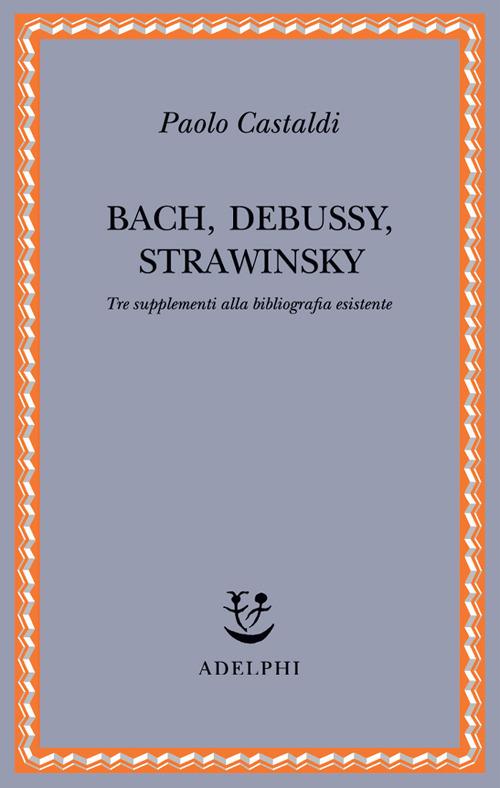 Bach, Debussy, Strawinsky. Tre supplementi alla bibliografia esistente - P. Castaldi - copertina