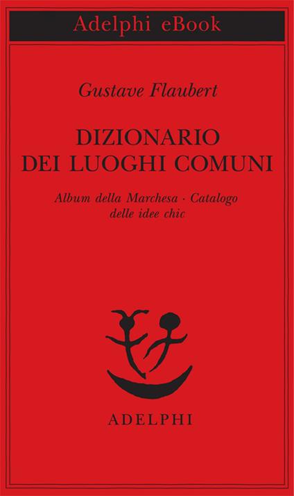 Dizionario dei luoghi comuni-Album della marchesa-Catalogo delle idee chic - Gustave Flaubert,J. Rodolfo Wilcock - ebook