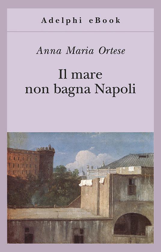 Il mare non bagna Napoli - Anna Maria Ortese - ebook