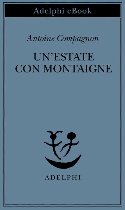 Un' estate con Montaigne - Antoine Compagnon,Lorenza Di Lella,Giuseppe Girimonti Greco - ebook