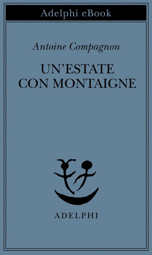 Un' estate con Montaigne - Antoine Compagnon,Lorenza Di Lella,Giuseppe Girimonti Greco - ebook
