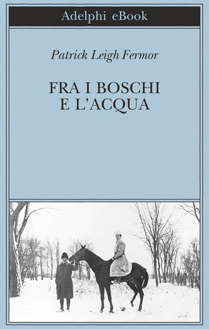 Fra i boschi e l'acqua - Patrick Leigh Fermor,Adriana Bottini,Jacopo M. Colucci - ebook