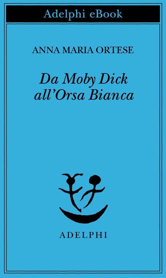 Da Moby Dick all'Orsa Bianca. Scritti sulla letteratura e sull'arte - Anna Maria Ortese,Monica Farnetti - ebook
