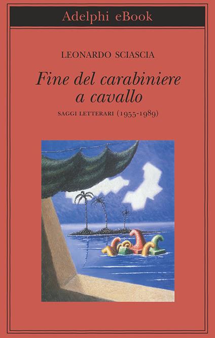 Fine del carabiniere a cavallo. Saggi letterari (1955-1989) - Leonardo Sciascia,Paolo Squillacioti - ebook