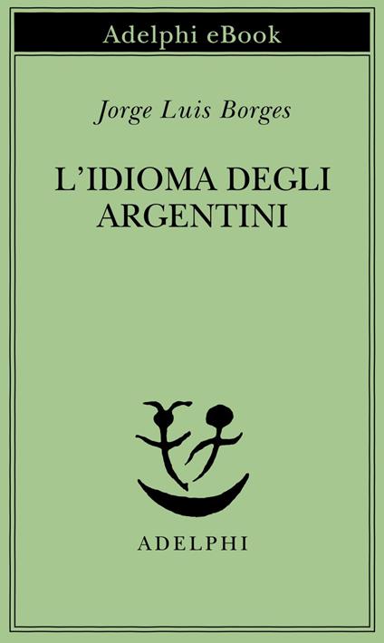L' idioma degli argentini - Jorge L. Borges,L. Lorenzini,A. Melis - ebook