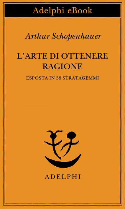 L' arte di ottenere ragione esposta in 38 stratagemmi - Arthur Schopenhauer,F. Volpi,N. Curcio - ebook