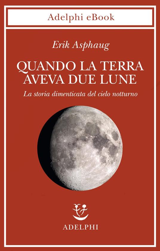 Quando la Terra aveva due lune. La storia dimenticata del cielo notturno - Erik Asphaug,Isabella C. Blum - ebook