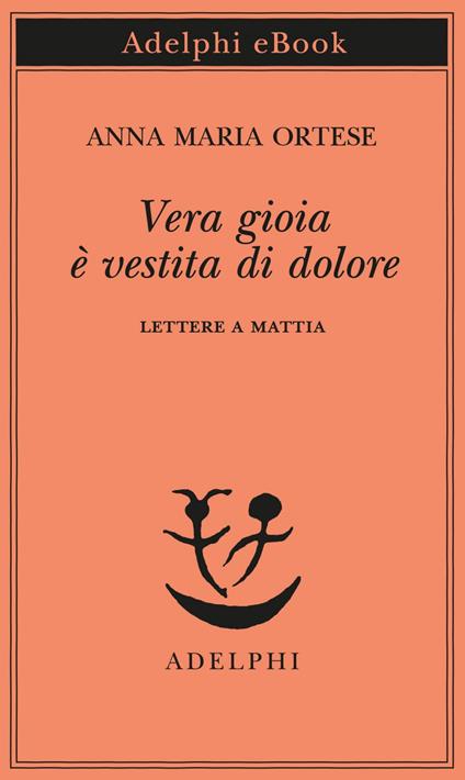 Vera gioia è vestita di dolore. Lettere a Mattia - Anna Maria Ortese,Monica Farnetti - ebook
