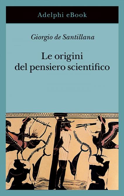 Le origini del pensiero scientifico. Da Anassimandro a Proclo 600 a.C.-500 d.C. - Giorgio de Santillana,Mauro Sellitto,Giulio De Angelis - ebook