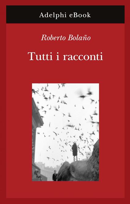 Tutti i racconti - Roberto Bolaño,Barbara Bertoni,Ilide Carmignani - ebook