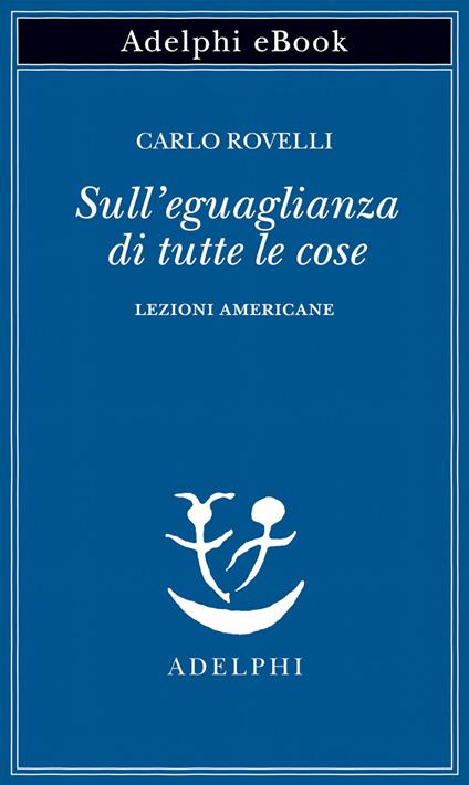Sull'eguaglianza di tutte le cose. Lezioni americane - Carlo Rovelli - ebook