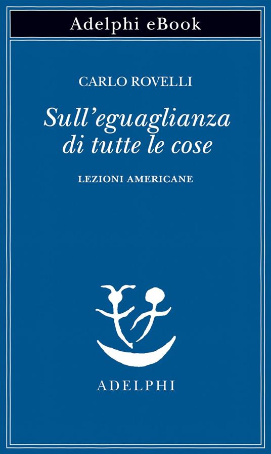 Sull'eguaglianza di tutte le cose. Lezioni americane - Carlo Rovelli - ebook