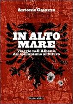 In alto mare. Viaggio nell'Albania. Dal comunismo al futuro