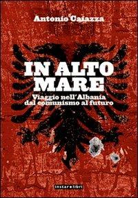 In alto mare. Viaggio nell'Albania. Dal comunismo al futuro - Antonio Caiazza - copertina