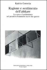 Ragione e sentimento dell'abitare. La casa e l'architettura nel pensiero femminile tra le due guerre - Katrin Cosseta - copertina