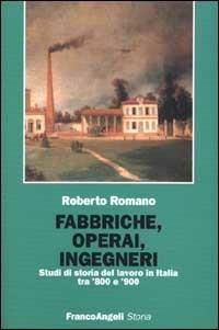 Fabbriche, operai, ingegneri. Studi di storia del lavoro tra '800 e '900 - Roberto Romano - copertina