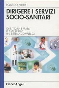Dirigere i servizi socio-sanitari. Idee, teoria e prassi per migliorare un sistema complesso - Roberto Alfieri - copertina