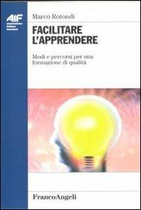 Facilitare l'apprendere. Modi e percorsi per una formazione di qualità - Marco Rotondi - copertina