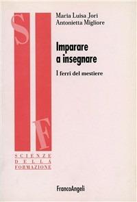 Imparare a insegnare. Ferri del mestiere - M. Luisa Jori,Antonietta Migliore - copertina
